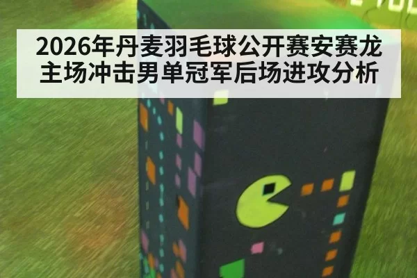 2026年丹麦羽毛球公开赛安赛龙主场冲击男单冠军后场进攻分析