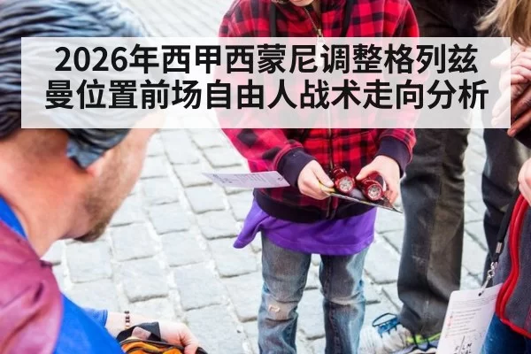 2026年西甲西蒙尼调整格列兹曼位置前场自由人战术走向分析