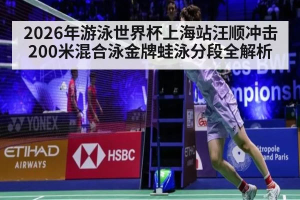 2026年游泳世界杯上海站汪顺冲击200米混合泳金牌蛙泳分段全解析